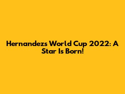 Hernandez's World Cup 2022: A Star Is Born!