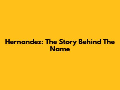 Hernandez: The Story Behind The Name