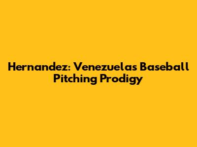 Hernandez: Venezuela's Baseball Pitching Prodigy