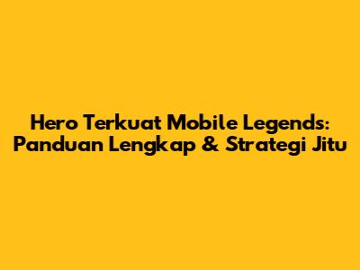 Hero Terkuat Mobile Legends: Panduan Lengkap & Strategi Jitu