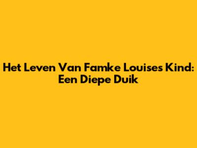 Het Leven Van Famke Louise's Kind: Een Diepe Duik