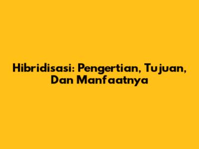 Hibridisasi: Pengertian, Tujuan, Dan Manfaatnya