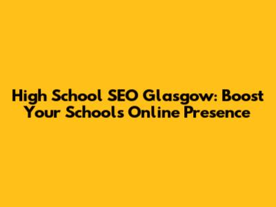 High School SEO Glasgow: Boost Your School's Online Presence