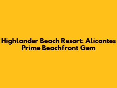 Highlander Beach Resort: Alicante's Prime Beachfront Gem