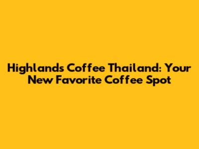 Highlands Coffee Thailand: Your New Favorite Coffee Spot