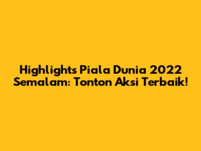 Highlights Piala Dunia 2022 Semalam: Tonton Aksi Terbaik!