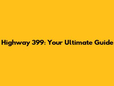 Highway 399: Your Ultimate Guide