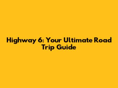 Highway 6: Your Ultimate Road Trip Guide