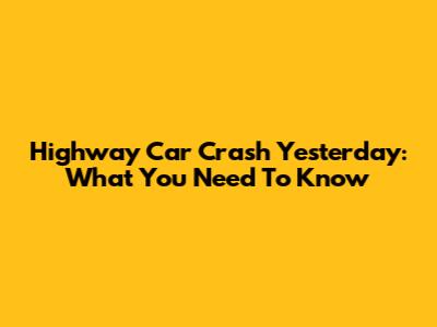 Highway Car Crash Yesterday: What You Need To Know