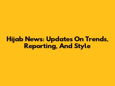 Hijab News: Updates On Trends, Reporting, And Style