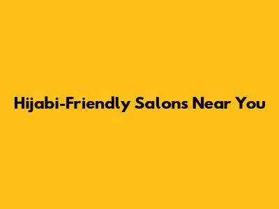 Hijabi-Friendly Salons Near You