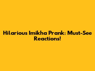 Hilarious Imikha Prank: Must-See Reactions!