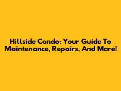 Hillside Condo: Your Guide To Maintenance, Repairs, And More!