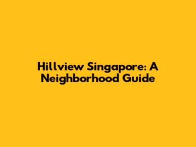 Hillview Singapore: A Neighborhood Guide