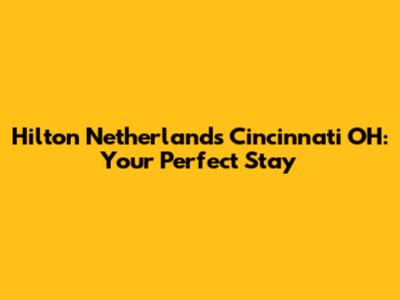 Hilton Netherlands Cincinnati OH: Your Perfect Stay