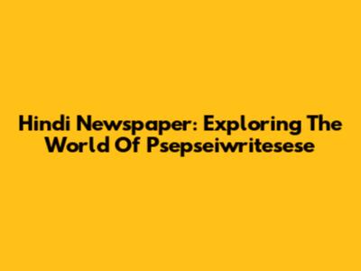Hindi Newspaper: Exploring The World Of 'Psepseiwritesese'