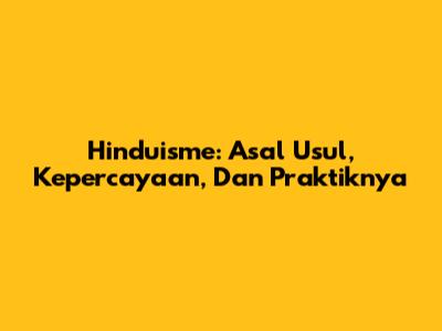 Hinduisme: Asal Usul, Kepercayaan, Dan Praktiknya