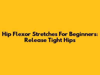 Hip Flexor Stretches For Beginners: Release Tight Hips