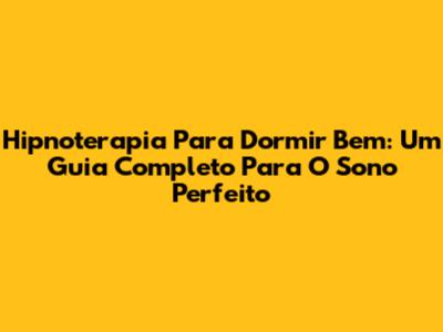 Hipnoterapia Para Dormir Bem: Um Guia Completo Para O Sono Perfeito