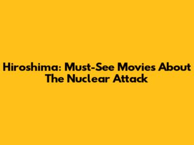 Hiroshima: Must-See Movies About The Nuclear Attack