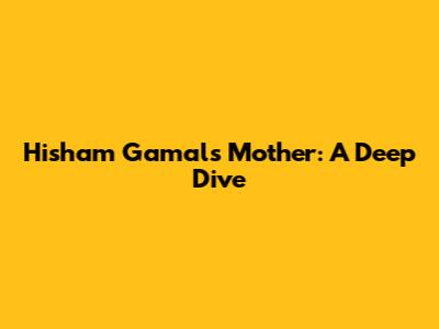 Hisham Gamal's Mother: A Deep Dive