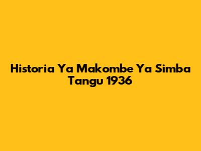 Historia Ya Makombe Ya Simba Tangu 1936