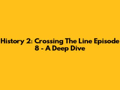 History 2: Crossing The Line Episode 8 - A Deep Dive