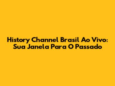 History Channel Brasil Ao Vivo: Sua Janela Para O Passado