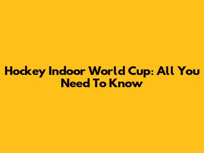 Hockey Indoor World Cup: All You Need To Know