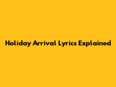 Holiday Arrival Lyrics Explained