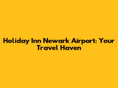 Holiday Inn Newark Airport: Your Travel Haven