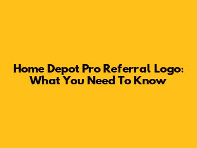 Home Depot Pro Referral Logo: What You Need To Know