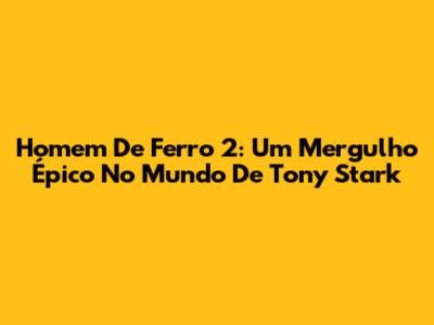 Homem De Ferro 2: Um Mergulho Épico No Mundo De Tony Stark
