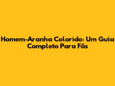 Homem-Aranha Colorido: Um Guia Completo Para Fãs