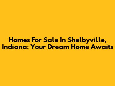 Homes For Sale In Shelbyville, Indiana: Your Dream Home Awaits