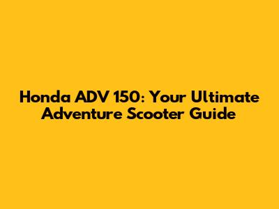 Honda ADV 150: Your Ultimate Adventure Scooter Guide