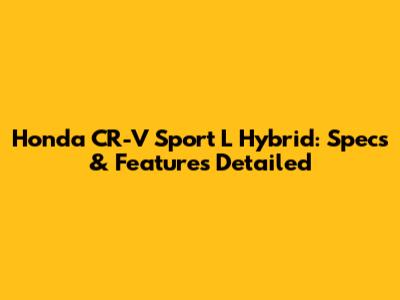 Honda CR-V Sport L Hybrid: Specs & Features Detailed