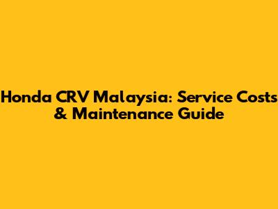 Honda CRV Malaysia: Service Costs & Maintenance Guide