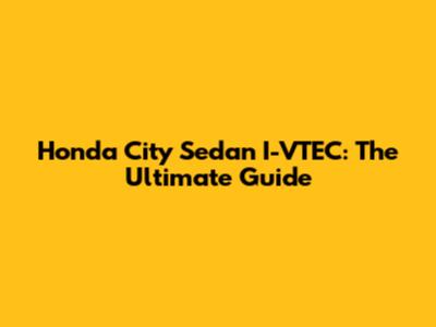 Honda City Sedan I-VTEC: The Ultimate Guide