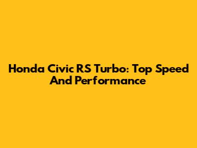 Honda Civic RS Turbo: Top Speed And Performance