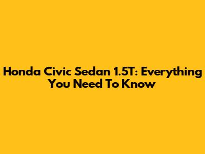 Honda Civic Sedan 1.5T: Everything You Need To Know