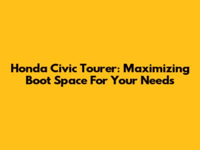 Honda Civic Tourer: Maximizing Boot Space For Your Needs