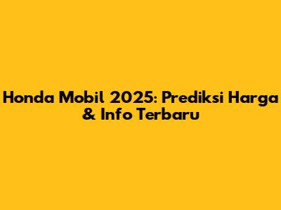 Honda Mobil 2025: Prediksi Harga & Info Terbaru
