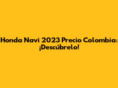Honda Navi 2023 Precio Colombia: ¡Descúbrelo!