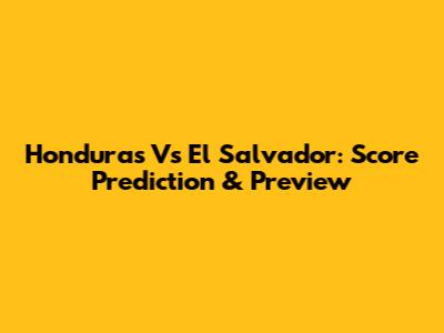 Honduras Vs El Salvador: Score Prediction & Preview