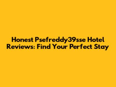 Honest Psefreddy39sse Hotel Reviews: Find Your Perfect Stay