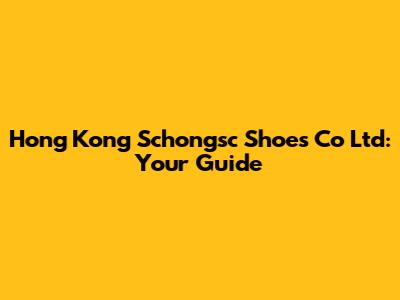 Hong Kong Schongsc Shoes Co Ltd: Your Guide