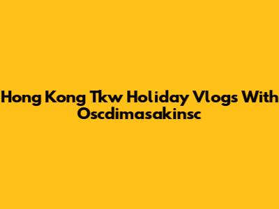 Hong Kong Tkw Holiday Vlogs With Oscdimasakinsc