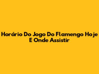 Horário Do Jogo Do Flamengo Hoje E Onde Assistir