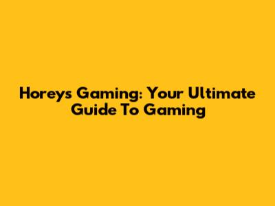 Horey's Gaming: Your Ultimate Guide To Gaming